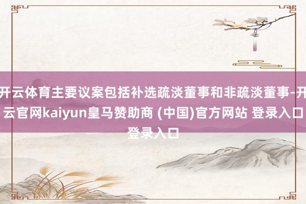 开云体育主要议案包括补选疏淡董事和非疏淡董事-开云官网kaiyun皇马赞助商 (中国)官方网站 登录入口