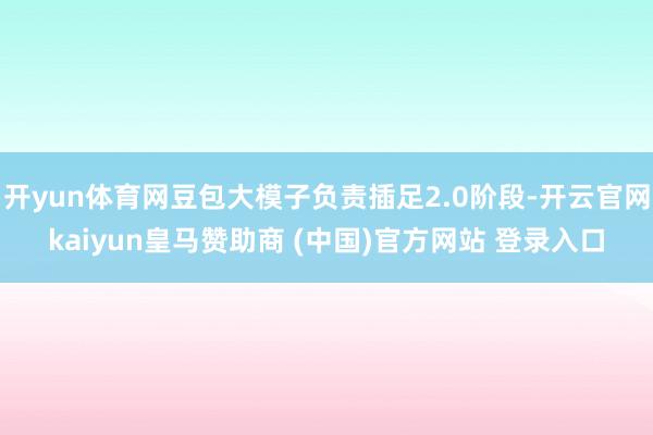 开yun体育网豆包大模子负责插足2.0阶段-开云官网kaiyun皇马赞助商 (中国)官方网站 登录入口