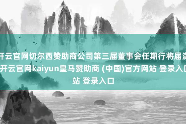 开云官网切尔西赞助商公司第三届董事会任期行将届满-开云官网kaiyun皇马赞助商 (中国)官方网站 登录入口