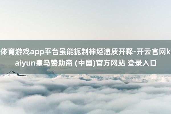 体育游戏app平台虽能扼制神经递质开释-开云官网kaiyun皇马赞助商 (中国)官方网站 登录入口