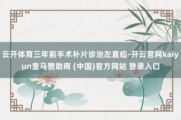 云开体育三年前手术补片诊治左直疝-开云官网kaiyun皇马赞助商 (中国)官方网站 登录入口