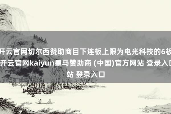 开云官网切尔西赞助商目下连板上限为电光科技的6板-开云官网kaiyun皇马赞助商 (中国)官方网站 登录入口