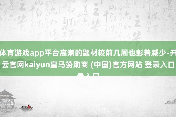 体育游戏app平台高潮的题材较前几周也彰着减少-开云官网kaiyun皇马赞助商 (中国)官方网站 登录入口