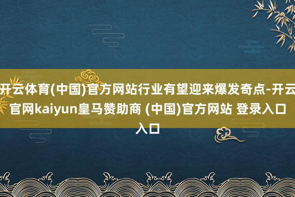 开云体育(中国)官方网站行业有望迎来爆发奇点-开云官网kaiyun皇马赞助商 (中国)官方网站 登录入口