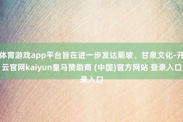 体育游戏app平台旨在进一步发达菊坡、甘泉文化-开云官网kaiyun皇马赞助商 (中国)官方网站 登录入口
