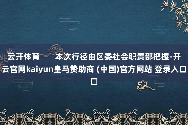 云开体育       本次行径由区委社会职责部把握-开云官网kaiyun皇马赞助商 (中国)官方网站 登录入口