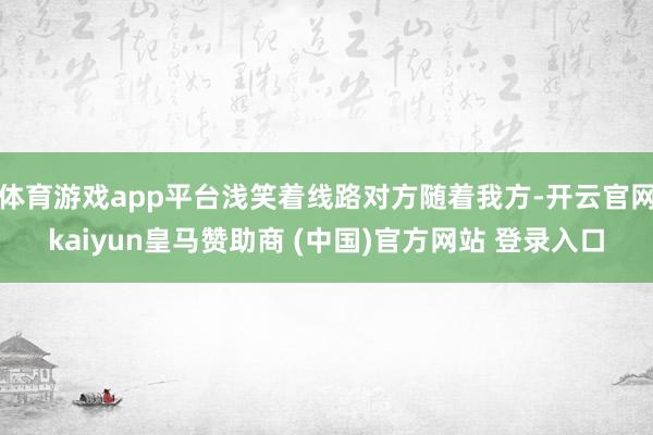 体育游戏app平台浅笑着线路对方随着我方-开云官网kaiyun皇马赞助商 (中国)官方网站 登录入口