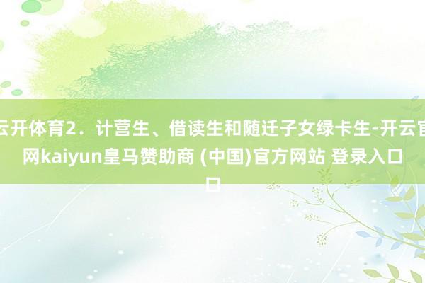 云开体育2．计营生、借读生和随迁子女绿卡生-开云官网kaiyun皇马赞助商 (中国)官方网站 登录入口