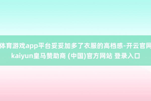 体育游戏app平台妥妥加多了衣服的高档感-开云官网kaiyun皇马赞助商 (中国)官方网站 登录入口