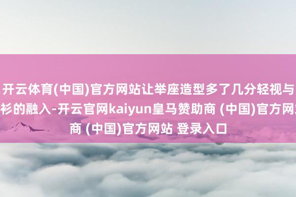 开云体育(中国)官方网站让举座造型多了几分轻视与不羁;而衬衫的融入-开云官网kaiyun皇马赞助商 (中国)官方网站 登录入口