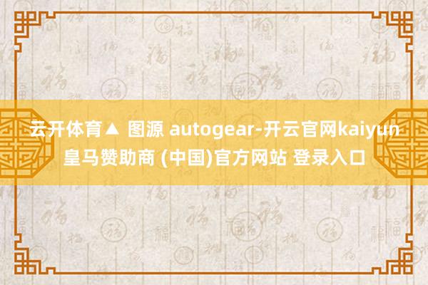 云开体育▲ 图源 autogear-开云官网kaiyun皇马赞助商 (中国)官方网站 登录入口