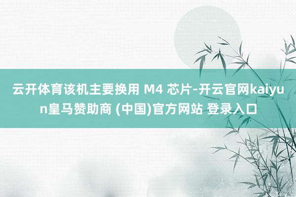 云开体育该机主要换用 M4 芯片-开云官网kaiyun皇马赞助商 (中国)官方网站 登录入口