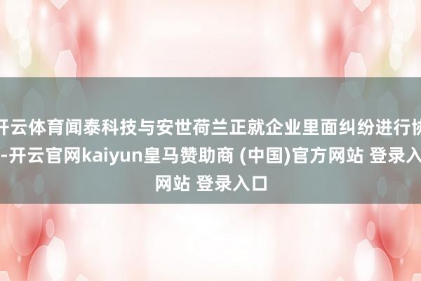 开云体育闻泰科技与安世荷兰正就企业里面纠纷进行协商-开云官网kaiyun皇马赞助商 (中国)官方网站 登录入口