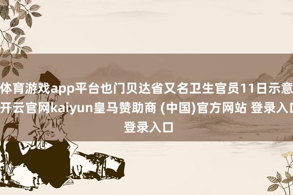 体育游戏app平台也门贝达省又名卫生官员11日示意-开云官网kaiyun皇马赞助商 (中国)官方网站 登录入口