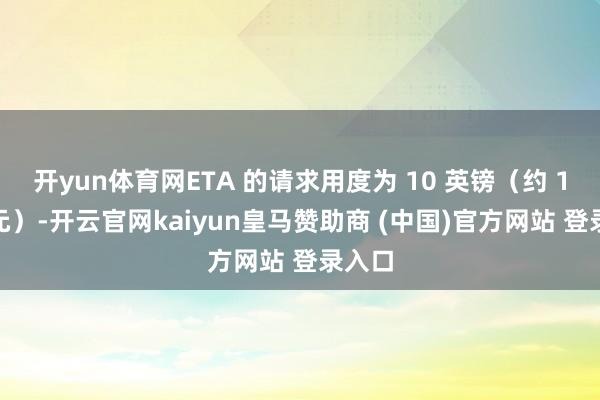 开yun体育网ETA 的请求用度为 10 英镑（约 12 欧元）-开云官网kaiyun皇马赞助商 (中国)官方网站 登录入口