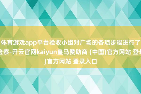 体育游戏app平台验收小组对广场的各项步骤进行了实地检察-开云官网kaiyun皇马赞助商 (中国)官方网站 登录入口