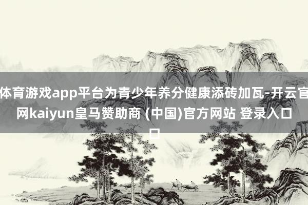 体育游戏app平台为青少年养分健康添砖加瓦-开云官网kaiyun皇马赞助商 (中国)官方网站 登录入口