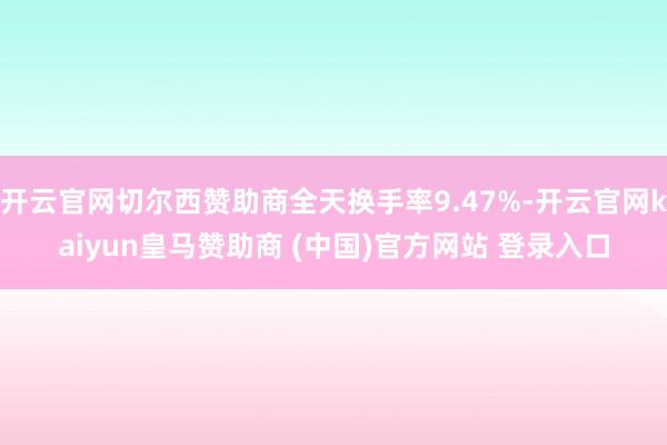 开云官网切尔西赞助商全天换手率9.47%-开云官网kaiyun皇马赞助商 (中国)官方网站 登录入口