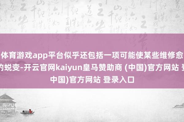 体育游戏app平台似乎还包括一项可能使某些维修愈加浅显的蜕变-开云官网kaiyun皇马赞助商 (中国)官方网站 登录入口