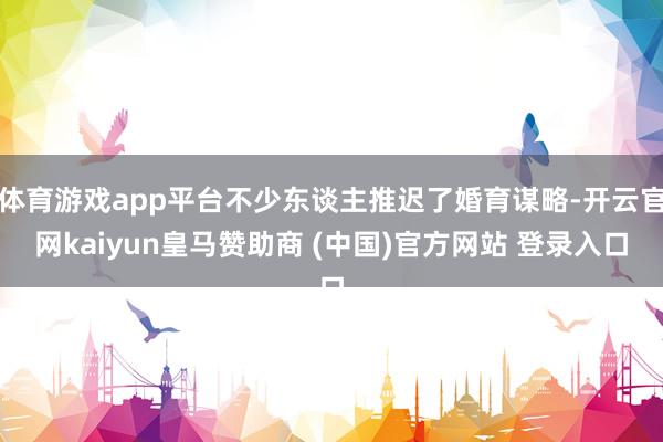 体育游戏app平台不少东谈主推迟了婚育谋略-开云官网kaiyun皇马赞助商 (中国)官方网站 登录入口