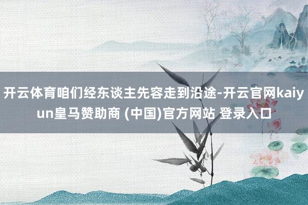 开云体育咱们经东谈主先容走到沿途-开云官网kaiyun皇马赞助商 (中国)官方网站 登录入口