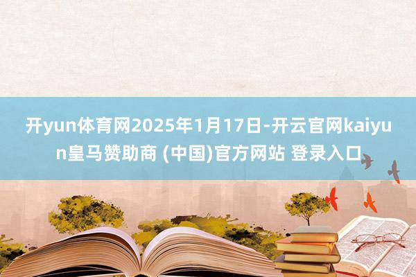 开yun体育网2025年1月17日-开云官网kaiyun皇马赞助商 (中国)官方网站 登录入口