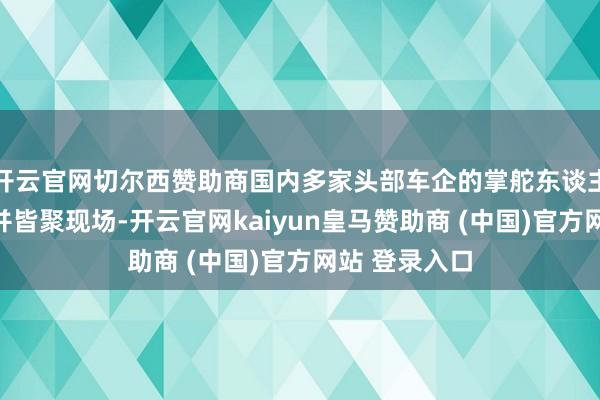 开云官网切尔西赞助商国内多家头部车企的掌舵东谈主被聚合邀请并皆聚现场-开云官网kaiyun皇马赞助商 (中国)官方网站 登录入口