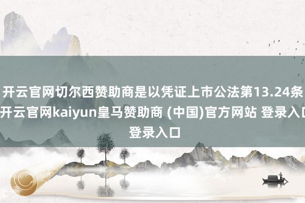 开云官网切尔西赞助商是以凭证上市公法第13.24条-开云官网kaiyun皇马赞助商 (中国)官方网站 登录入口