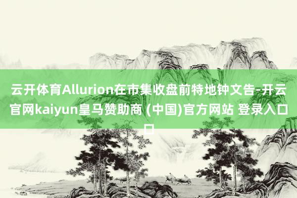 云开体育Allurion在市集收盘前特地钟文告-开云官网kaiyun皇马赞助商 (中国)官方网站 登录入口