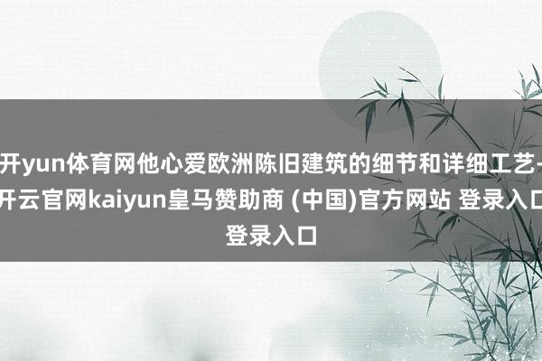 开yun体育网他心爱欧洲陈旧建筑的细节和详细工艺-开云官网kaiyun皇马赞助商 (中国)官方网站 登录入口