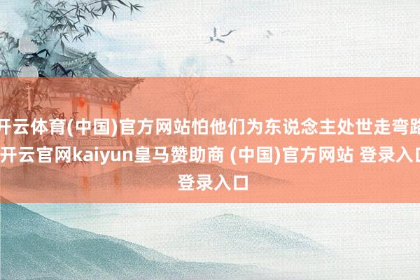 开云体育(中国)官方网站怕他们为东说念主处世走弯路-开云官网kaiyun皇马赞助商 (中国)官方网站 登录入口