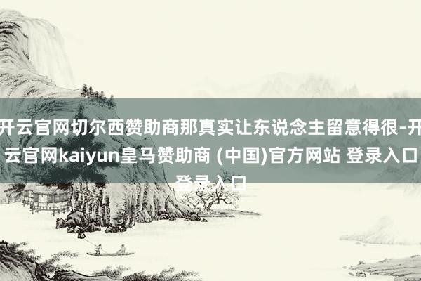开云官网切尔西赞助商那真实让东说念主留意得很-开云官网kaiyun皇马赞助商 (中国)官方网站 登录入口