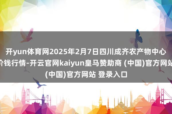 开yun体育网2025年2月7日四川成齐农产物中心批发阛阓价钱行情-开云官网kaiyun皇马赞助商 (中国)官方网站 登录入口