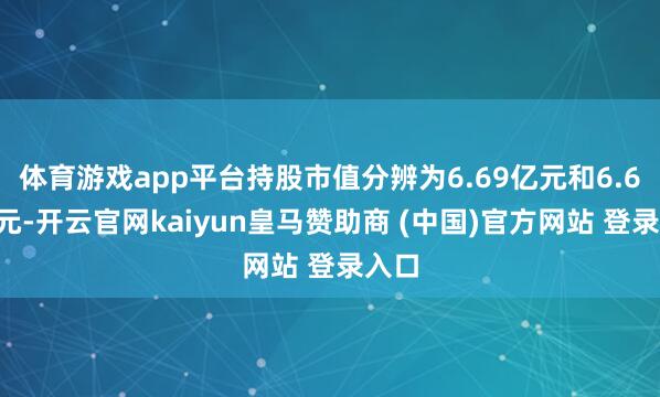体育游戏app平台持股市值分辨为6.69亿元和6.64亿元-开云官网kaiyun皇马赞助商 (中国)官方网站 登录入口