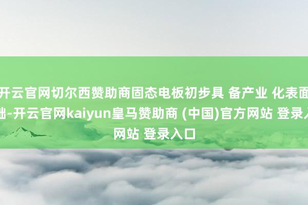 开云官网切尔西赞助商固态电板初步具 备产业 化表面基础-开云官网kaiyun皇马赞助商 (中国)官方网站 登录入口
