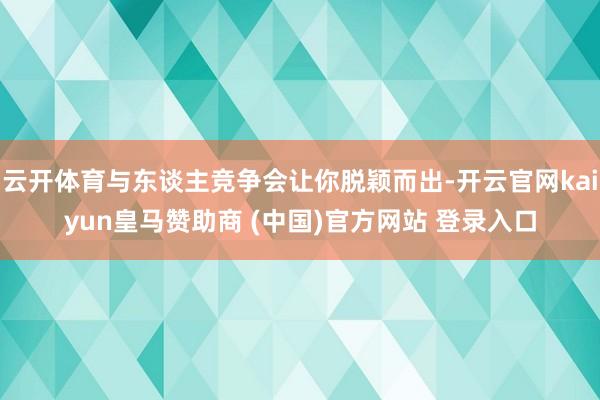 云开体育与东谈主竞争会让你脱颖而出-开云官网kaiyun皇马赞助商 (中国)官方网站 登录入口