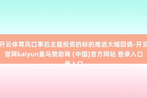 开云体育风口事后主题投资的标的难逃大幅回调-开云官网kaiyun皇马赞助商 (中国)官方网站 登录入口