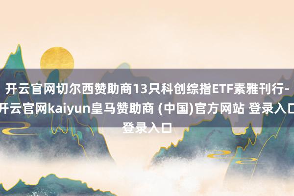 开云官网切尔西赞助商13只科创综指ETF素雅刊行-开云官网kaiyun皇马赞助商 (中国)官方网站 登录入口