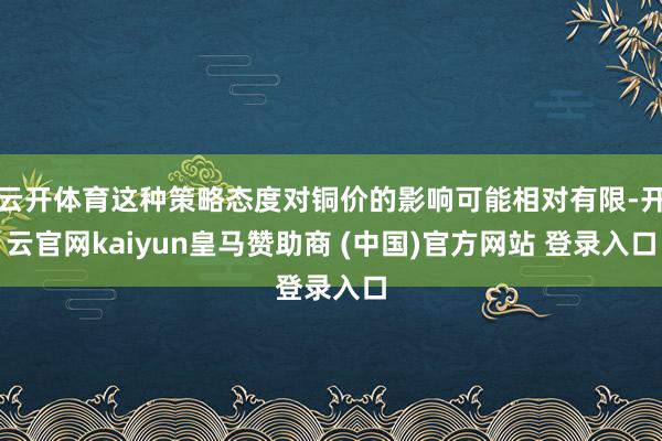 云开体育这种策略态度对铜价的影响可能相对有限-开云官网kaiyun皇马赞助商 (中国)官方网站 登录入口