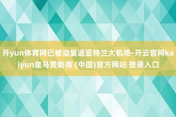开yun体育网已被动复返亚特兰大机场-开云官网kaiyun皇马赞助商 (中国)官方网站 登录入口