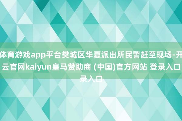 体育游戏app平台樊城区华夏派出所民警赶至现场-开云官网kaiyun皇马赞助商 (中国)官方网站 登录入口