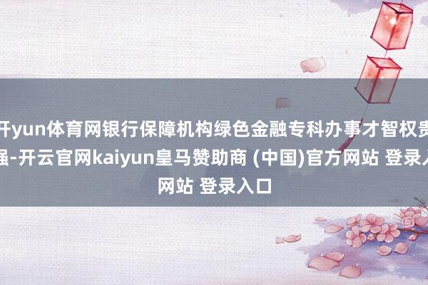 开yun体育网银行保障机构绿色金融专科办事才智权贵增强-开云官网kaiyun皇马赞助商 (中国)官方网站 登录入口
