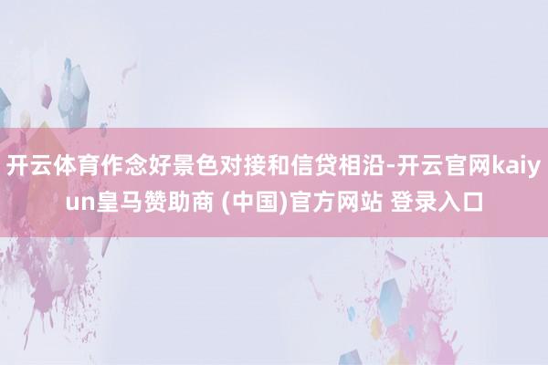 开云体育作念好景色对接和信贷相沿-开云官网kaiyun皇马赞助商 (中国)官方网站 登录入口