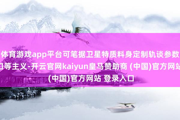 体育游戏app平台可笔据卫星特质料身定制轨谈参数、辐照窗口等主义-开云官网kaiyun皇马赞助商 (中国)官方网站 登录入口