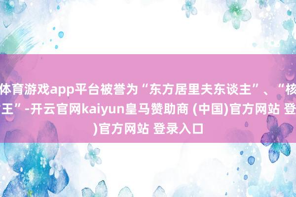 体育游戏app平台被誉为“东方居里夫东谈主”、“核物理女王”-开云官网kaiyun皇马赞助商 (中国)官方网站 登录入口