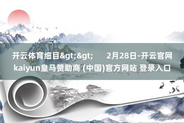 开云体育细目>>      2月28日-开云官网kaiyun皇马赞助商 (中国)官方网站 登录入口