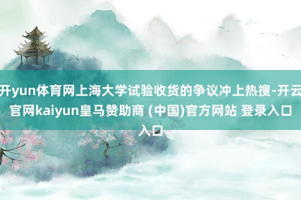 开yun体育网上海大学试验收货的争议冲上热搜-开云官网kaiyun皇马赞助商 (中国)官方网站 登录入口