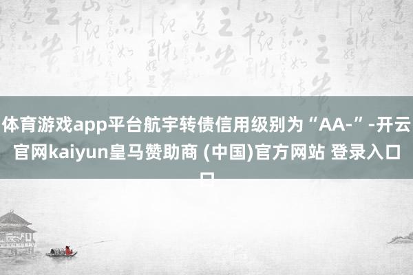 体育游戏app平台航宇转债信用级别为“AA-”-开云官网kaiyun皇马赞助商 (中国)官方网站 登录入口