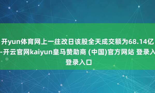 开yun体育网上一往改日该股全天成交额为68.14亿元-开云官网kaiyun皇马赞助商 (中国)官方网站 登录入口
