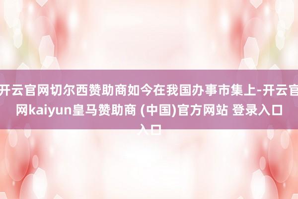 开云官网切尔西赞助商如今在我国办事市集上-开云官网kaiyun皇马赞助商 (中国)官方网站 登录入口